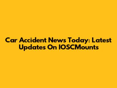 Car Accident News Today: Latest Updates On IOSCMounts