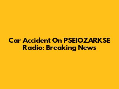 Car Accident On PSEIOZARKSE Radio: Breaking News