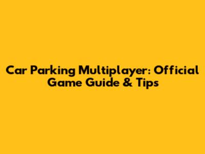 Car Parking Multiplayer: Official Game Guide & Tips