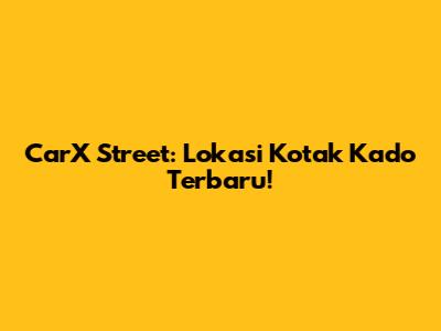CarX Street: Lokasi Kotak Kado Terbaru!