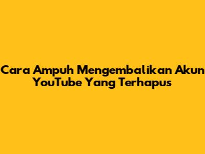 Cara Ampuh Mengembalikan Akun YouTube Yang Terhapus