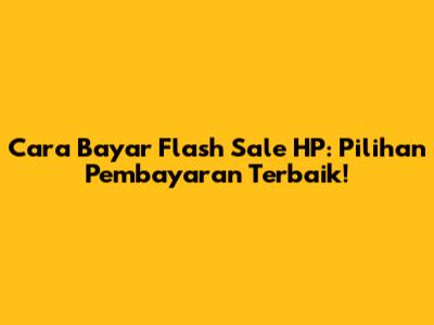 Cara Bayar Flash Sale HP: Pilihan Pembayaran Terbaik!