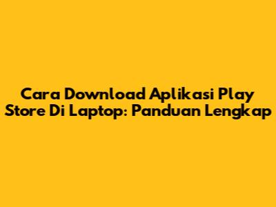 Cara Download Aplikasi Play Store Di Laptop: Panduan Lengkap