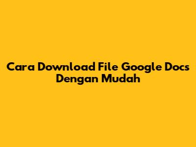 Cara Download File Google Docs Dengan Mudah