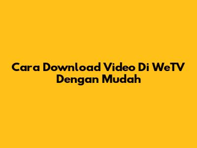 Cara Download Video Di WeTV Dengan Mudah