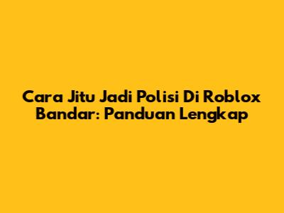 Cara Jitu Jadi Polisi Di Roblox Bandar: Panduan Lengkap