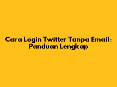Cara Login Twitter Tanpa Email: Panduan Lengkap