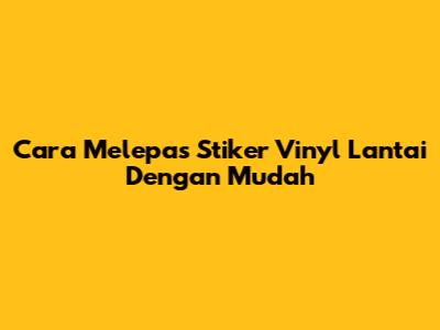 Cara Melepas Stiker Vinyl Lantai Dengan Mudah