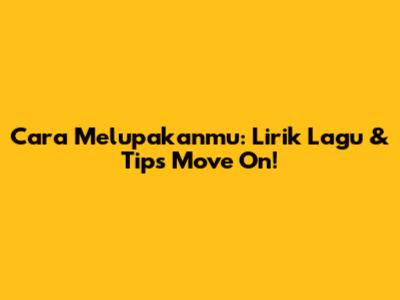 Cara Melupakanmu: Lirik Lagu & Tips Move On!