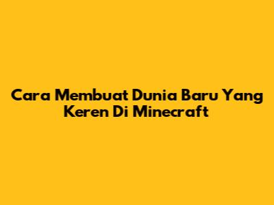 Cara Membuat Dunia Baru Yang Keren Di Minecraft