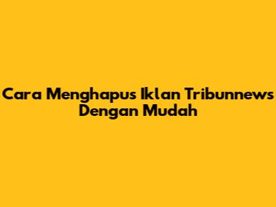 Cara Menghapus Iklan Tribunnews Dengan Mudah