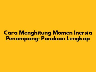 Cara Menghitung Momen Inersia Penampang: Panduan Lengkap