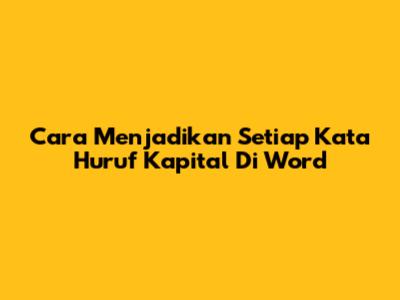 Cara Menjadikan Setiap Kata Huruf Kapital Di Word