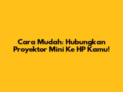 Cara Mudah: Hubungkan Proyektor Mini Ke HP Kamu!
