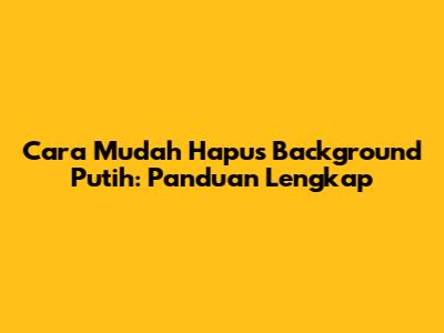 Cara Mudah Hapus Background Putih: Panduan Lengkap