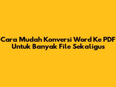 Cara Mudah Konversi Word Ke PDF Untuk Banyak File Sekaligus