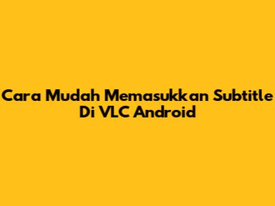 Cara Mudah Memasukkan Subtitle Di VLC Android