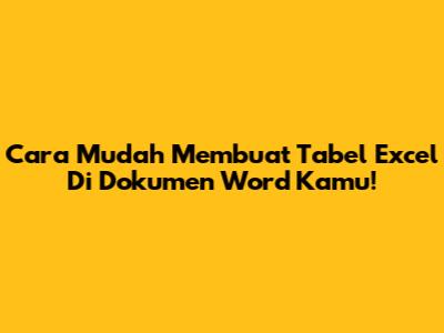 Cara Mudah Membuat Tabel Excel Di Dokumen Word Kamu!