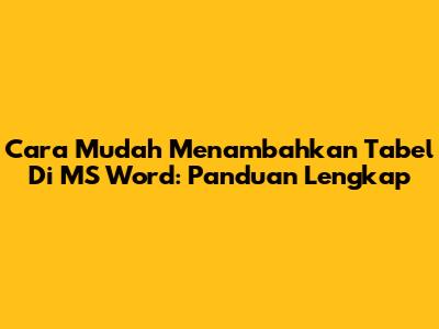 Cara Mudah Menambahkan Tabel Di MS Word: Panduan Lengkap