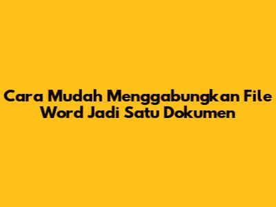 Cara Mudah Menggabungkan File Word Jadi Satu Dokumen