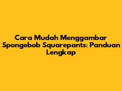 Cara Mudah Menggambar Spongebob Squarepants: Panduan Lengkap