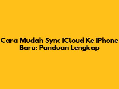 Cara Mudah Sync ICloud Ke IPhone Baru: Panduan Lengkap
