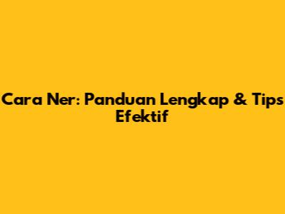 Cara Ner: Panduan Lengkap & Tips Efektif