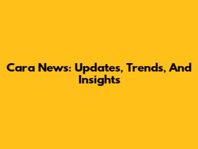 Cara News: Updates, Trends, And Insights
