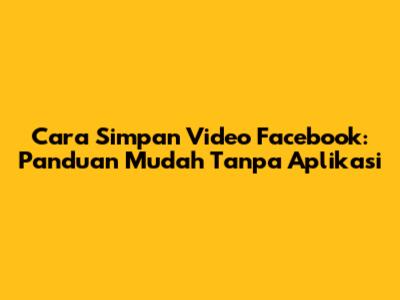Cara Simpan Video Facebook: Panduan Mudah Tanpa Aplikasi