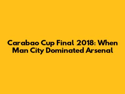 Carabao Cup Final 2018: When Man City Dominated Arsenal