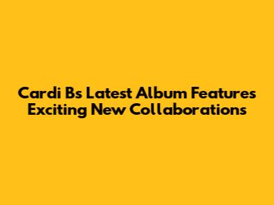 Cardi B's Latest Album Features Exciting New Collaborations