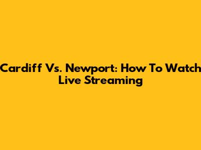 Cardiff Vs. Newport: How To Watch Live Streaming