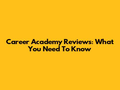 Career Academy Reviews: What You Need To Know