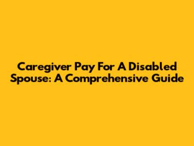 Caregiver Pay For A Disabled Spouse: A Comprehensive Guide