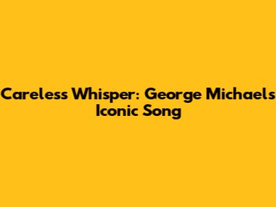 Careless Whisper: George Michael's Iconic Song