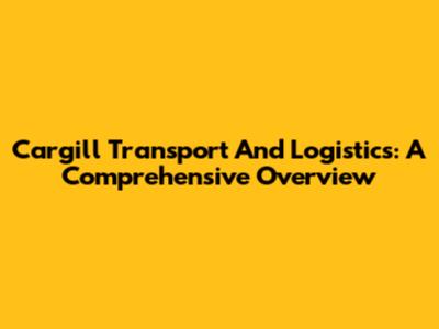 Cargill Transport And Logistics: A Comprehensive Overview
