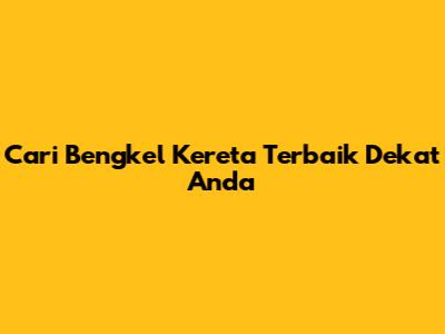 Cari Bengkel Kereta Terbaik Dekat Anda