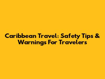Caribbean Travel: Safety Tips & Warnings For Travelers