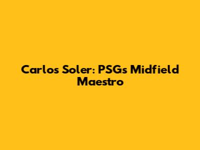 Carlos Soler: PSG's Midfield Maestro