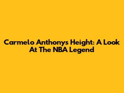 Carmelo Anthony's Height: A Look At The NBA Legend