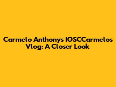 Carmelo Anthony's IOSCCarmelos Vlog: A Closer Look