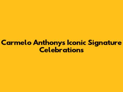Carmelo Anthony's Iconic Signature Celebrations