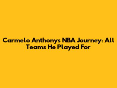Carmelo Anthony's NBA Journey: All Teams He Played For