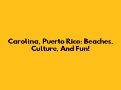 Carolina, Puerto Rico: Beaches, Culture, And Fun!
