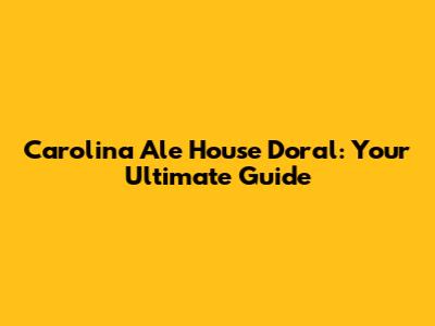 Carolina Ale House Doral: Your Ultimate Guide