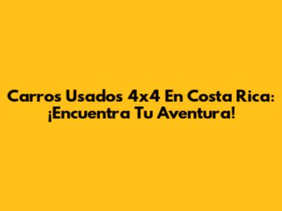 Carros Usados 4x4 En Costa Rica: ¡Encuentra Tu Aventura!