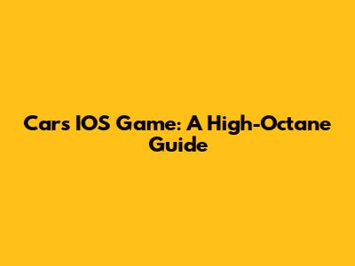 Cars IOS Game: A High-Octane Guide