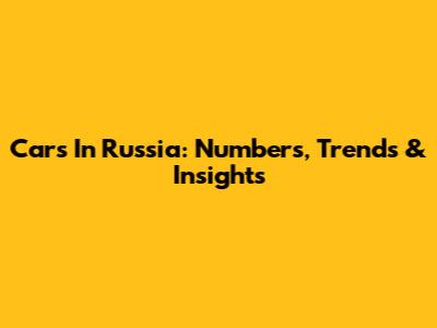 Cars In Russia: Numbers, Trends & Insights