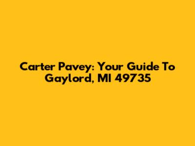 Carter Pavey: Your Guide To Gaylord, MI 49735