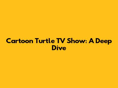 Cartoon Turtle TV Show: A Deep Dive